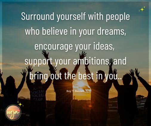 Surround yourself with people who believe in your dreams, encourage your ideas, support your ambitions, and bring out the best in you..- Roy T Bennett | Motivational Quotes